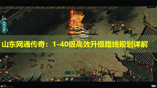 山东网通传奇：1-40级高效升级路线规划详解